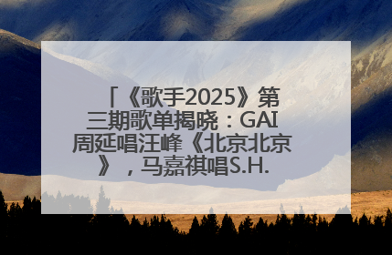 《歌手2025》第三期歌单揭晓：GAI周延唱汪峰《北京北京》，马嘉祺唱S.H.E《你曾是少年》