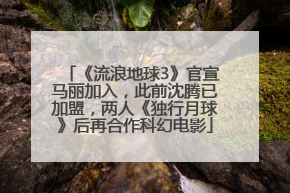 《流浪地球3》官宣马丽加入，此前沈腾已加盟，两人《独行月球》后再合作科幻电影