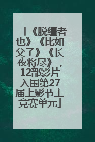 《脱缰者也》《比如父子》《长夜将尽》，12部影片入围第27届上影节主竞赛单元
