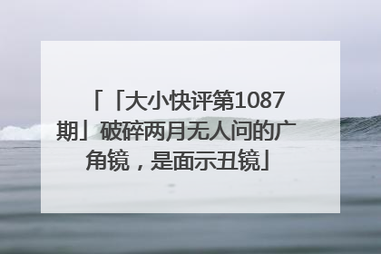 「大小快评第1087期」破碎两月无人问的广角镜，是面示丑镜