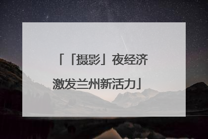 「摄影」夜经济激发兰州新活力