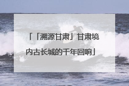 「溯源甘肃」甘肃境内古长城的千年回响
