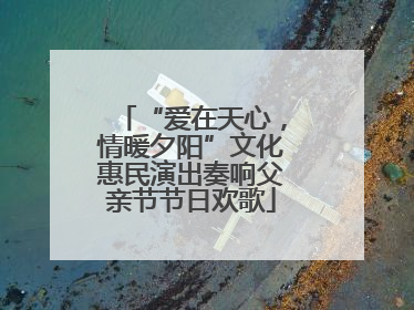 “爱在天心，情暖夕阳”文化惠民演出奏响父亲节节日欢歌