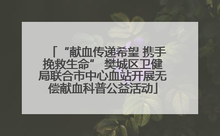 “献血传递希望 携手挽救生命” 樊城区卫健局联合市中心血站开展无偿献血科普公益活动