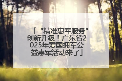 “精准惠军服务”创新升级！广东省2025年爱国拥军公益惠军活动来了