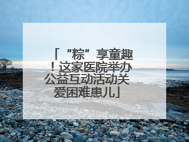 “粽”享童趣！这家医院举办公益互动活动关爱困难患儿