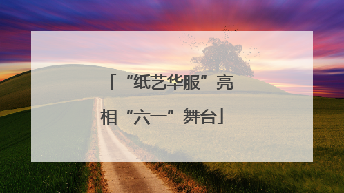 “纸艺华服”亮相“六一”舞台