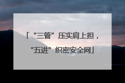 “三管”压实肩上担，“五进”织密安全网
