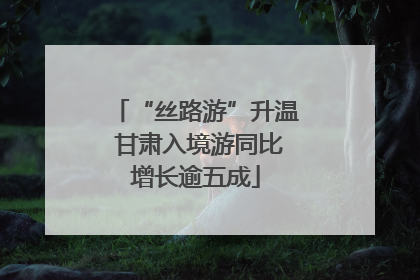 “丝路游”升温 甘肃入境游同比增长逾五成