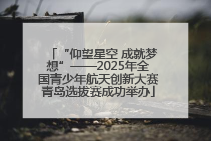 “仰望星空 成就梦想”——2025年全国青少年航天创新大赛青岛选拔赛成功举办