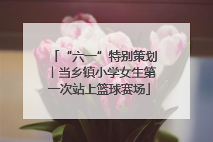 “六一”特别策划丨当乡镇小学女生第一次站上篮球赛场