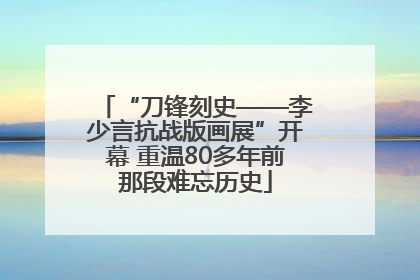 “刀锋刻史——李少言抗战版画展”开幕 重温80多年前那段难忘历史