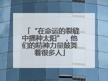 “在命运的裂缝中播种太阳”，他们的精神力量鼓舞着很多人