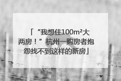 “我想住100m²大两房！”杭州一购房者抱怨找不到这样的新房