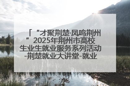 “才聚荆楚·凤鸣荆州”2025年荆州市高校生业生就业服务系列活动-荆楚就业大讲堂-就业嘉年华活动举行