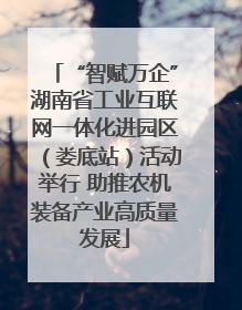 “智赋万企”湖南省工业互联网一体化进园区（娄底站）活动举行 助推农机装备产业高质量发展