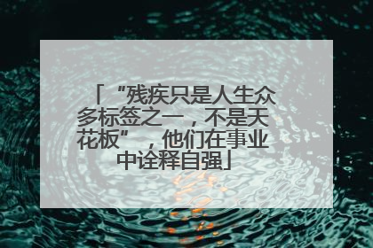 “残疾只是人生众多标签之一，不是天花板”，他们在事业中诠释自强