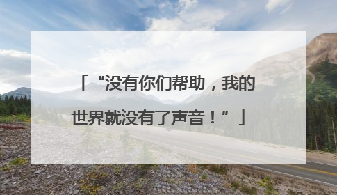 “没有你们帮助，我的世界就没有了声音！”