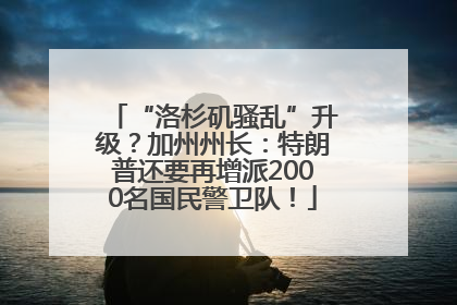 “洛杉矶骚乱”升级？加州州长：特朗普还要再增派2000名国民警卫队！