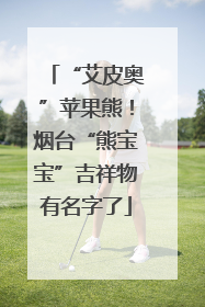 “艾皮奥”苹果熊！烟台“熊宝宝”吉祥物有名字了
