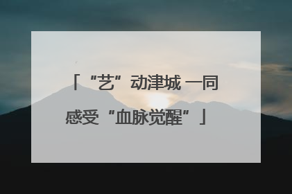 “艺”动津城 一同感受“血脉觉醒”