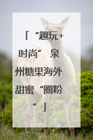 “趣玩+时尚” 泉州糖果海外甜蜜“圈粉”