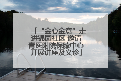 “金心金意”走进锦园社区 邀请青医附院保膝中心开展讲座及义诊