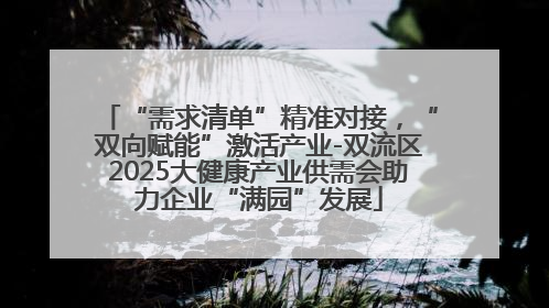 “需求清单”精准对接，“双向赋能”激活产业-双流区2025大健康产业供需会助力企业“满园”发展