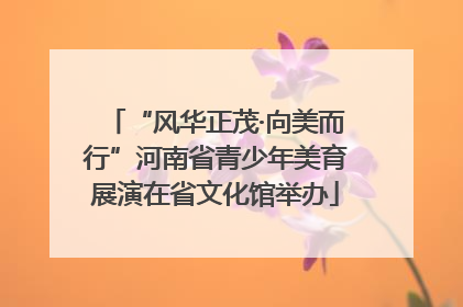 “风华正茂·向美而行”河南省青少年美育展演在省文化馆举办
