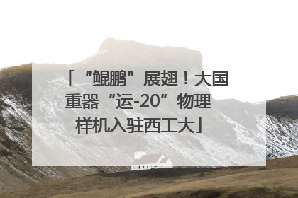 “鲲鹏”展翅！大国重器“运-20”物理样机入驻西工大