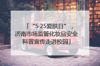 “5·25爱肤日”，济南市场监管化妆品安全科普宣传走进校园