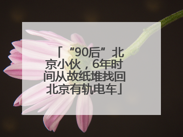 “90后”北京小伙，6年时间从故纸堆找回北京有轨电车