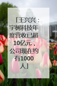 王兴兴：宇树科技年度营收已超10亿元，公司现在约有1000人