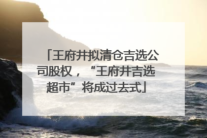 王府井拟清仓吉选公司股权，“王府井吉选超市”将成过去式
