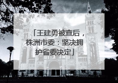 王建勇被查后，株洲市委：坚决拥护省委决定