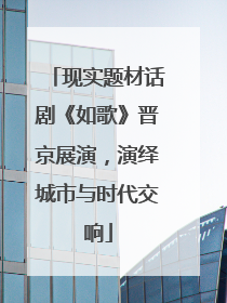 现实题材话剧《如歌》晋京展演，演绎城市与时代交响