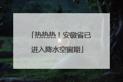热热热！安徽省已进入降水空窗期