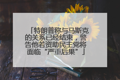 特朗普称与马斯克的关系已经结束，警告他若资助民主党将面临“严重后果”