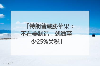 特朗普威胁苹果：不在美制造，就缴至少25%关税