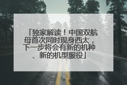 独家解读！中国双航母首次同时现身西太，下一步将会有新的机种、新的机型服役