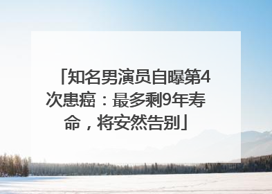 知名男演员自曝第4次患癌：最多剩9年寿命，将安然告别