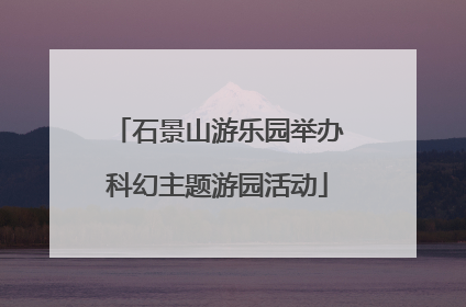 石景山游乐园举办科幻主题游园活动