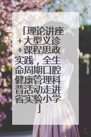 理论讲座+大型义诊+课程思政实践，全生命周期口腔健康管理科普活动走进省实验小学