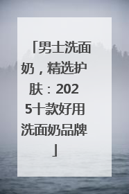 男士洗面奶，精选护肤：2025十款好用洗面奶品牌