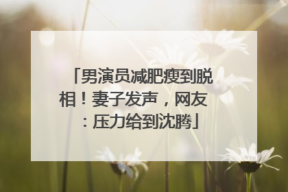 男演员减肥瘦到脱相！妻子发声，网友：压力给到沈腾