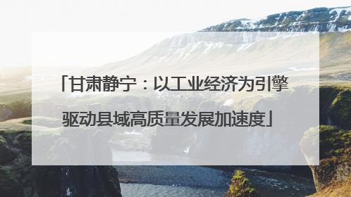 甘肃静宁：以工业经济为引擎 驱动县域高质量发展加速度