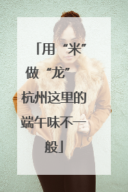 用“米”做“龙” 杭州这里的端午味不一般