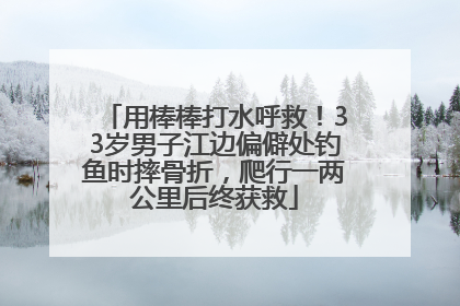 用棒棒打水呼救！33岁男子江边偏僻处钓鱼时摔骨折，爬行一两公里后终获救