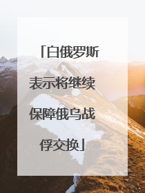 白俄罗斯表示将继续保障俄乌战俘交换