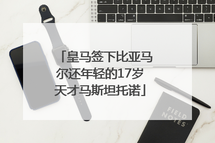 皇马签下比亚马尔还年轻的17岁天才马斯坦托诺